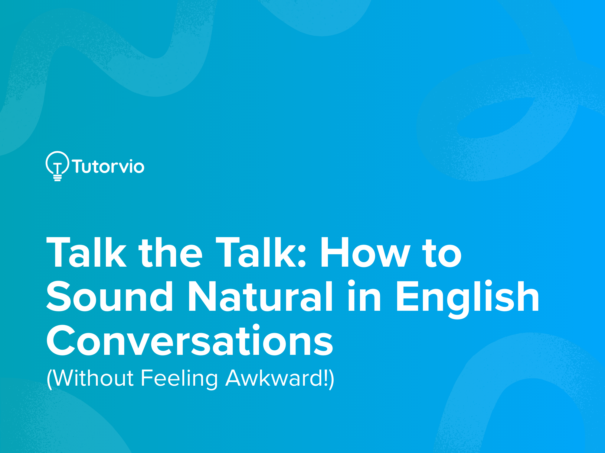 Talk the Talk: How to Sound Natural in English Conversations (Without Feeling Awkward!)